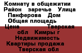 Комнату в общежитии › Район ­ заречье › Улица ­ Панферова › Дом ­ 10 › Общая площадь ­ 12 › Цена ­ 550 000 - Тверская обл., Кимры г. Недвижимость » Квартиры продажа   . Тверская обл.